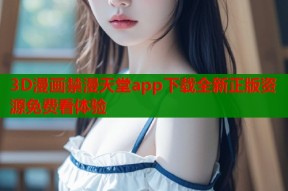 3D漫画禁漫天堂app下载全新正版资源免费看体验