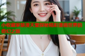 小收藏家禁漫天堂探秘精彩漫画世界的奇幻之旅