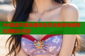 JM禁漫天堂免登录会员全新体验畅享无限精彩内容