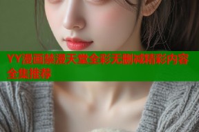 YY漫画禁漫天堂全彩无删减精彩内容全集推荐