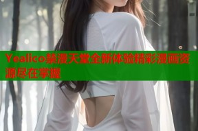 Yealico禁漫天堂全新体验精彩漫画资源尽在掌握