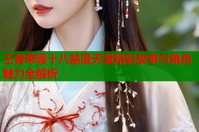 王者荣耀十八禁漫天堂精彩故事与角色魅力全解析