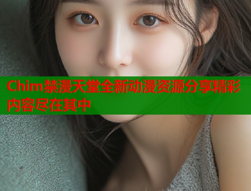 Chim禁漫天堂全新动漫资源分享精彩内容尽在其中  第2张