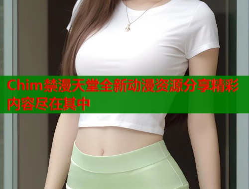 Chim禁漫天堂全新动漫资源分享精彩内容尽在其中  第1张
