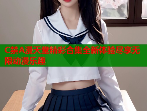 C禁A漫天堂精彩合集全新体验尽享无限动漫乐趣  第1张