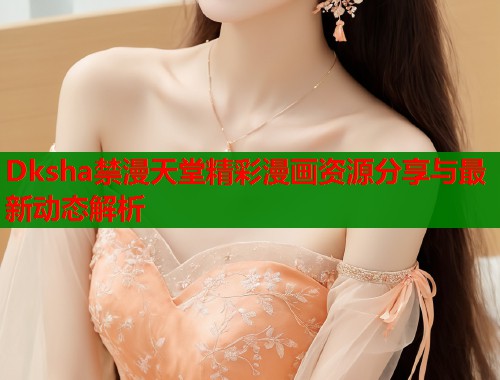 Dksha禁漫天堂精彩漫画资源分享与最新动态解析  第1张
