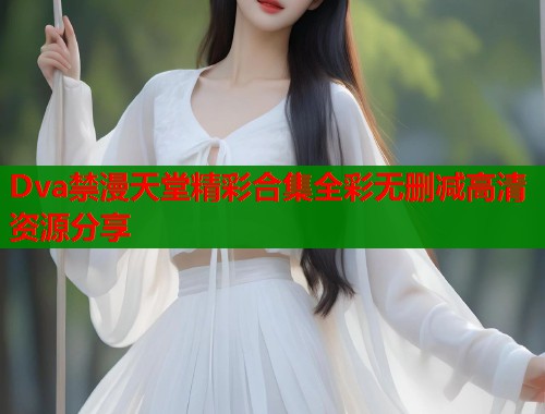Dva禁漫天堂精彩合集全彩无删减高清资源分享  第1张