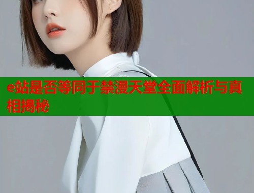 e站是否等同于禁漫天堂全面解析与真相揭秘  第1张