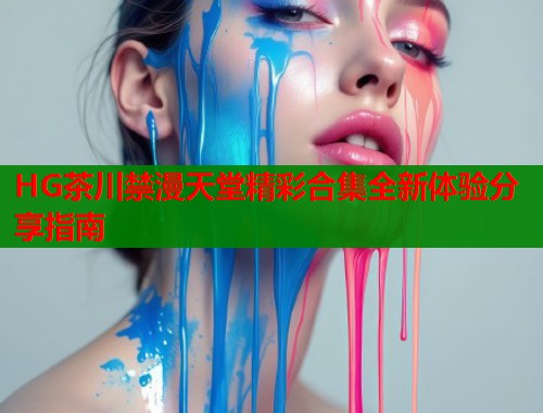 HG茶川禁漫天堂精彩合集全新体验分享指南  第1张