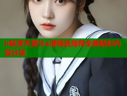 h禁漫天堂与a漫精品推荐全新精彩内容分享  第1张