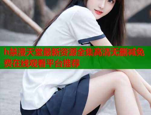 h禁漫天堂最新资源全集高清无删减免费在线观看平台推荐  第1张