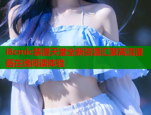 i8cmic禁漫天堂全新资源汇聚高清漫画在线阅读体验  第1张