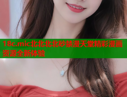 18c.mic北北北北砂禁漫天堂精彩漫画资源全新体验  第1张