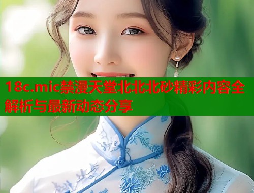 18c.mic禁漫天堂北北北砂精彩内容全解析与最新动态分享  第1张