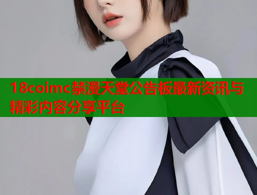 18coimc禁漫天堂公告板最新资讯与精彩内容分享平台  第1张