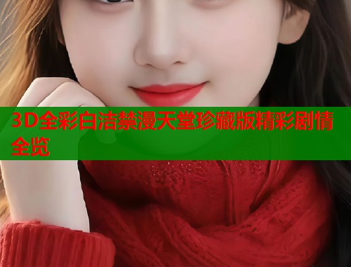 3D全彩白洁禁漫天堂珍藏版精彩剧情全览  第1张