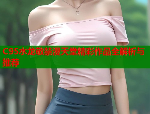 C95水龙敬禁漫天堂精彩作品全解析与推荐  第2张