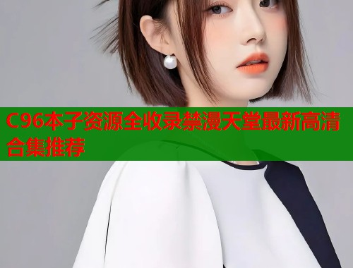C96本子资源全收录禁漫天堂最新高清合集推荐  第1张