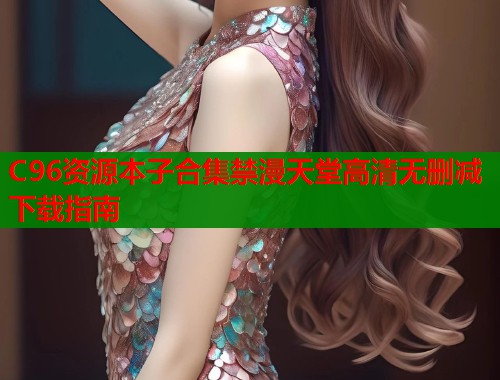 C96资源本子合集禁漫天堂高清无删减下载指南  第1张