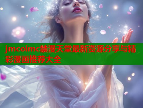 jmcoimc禁漫天堂最新资源分享与精彩漫画推荐大全  第1张