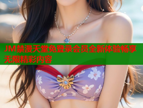 JM禁漫天堂免登录会员全新体验畅享无限精彩内容  第1张