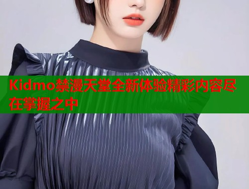 Kidmo禁漫天堂全新体验精彩内容尽在掌握之中  第1张