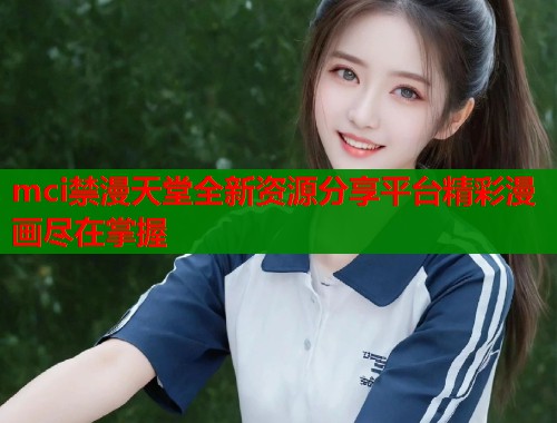 mci禁漫天堂全新资源分享平台精彩漫画尽在掌握  第1张