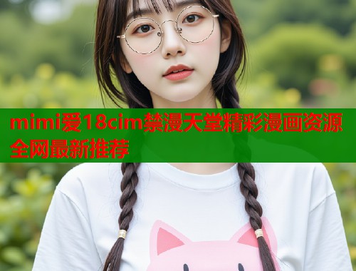 mimi爱18cim禁漫天堂精彩漫画资源全网最新推荐  第1张