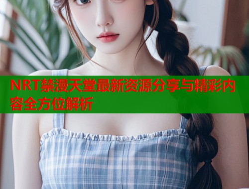 NRT禁漫天堂最新资源分享与精彩内容全方位解析  第1张