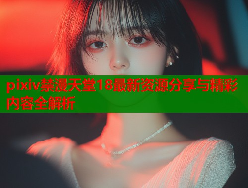 pixiv禁漫天堂18最新资源分享与精彩内容全解析  第1张