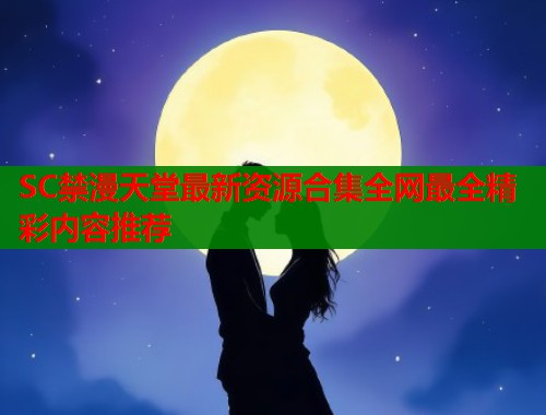SC禁漫天堂最新资源合集全网最全精彩内容推荐  第1张