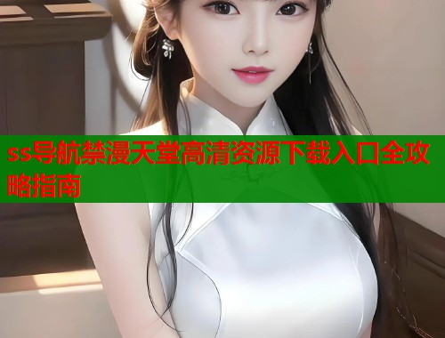 ss导航禁漫天堂高清资源下载入口全攻略指南  第2张