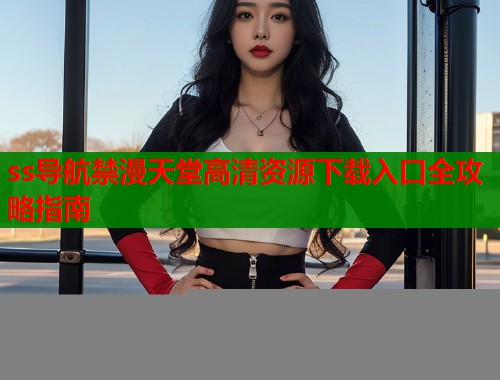 ss导航禁漫天堂高清资源下载入口全攻略指南  第1张