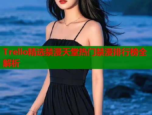Trello精选禁漫天堂热门禁漫排行榜全解析  第1张