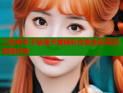 三色坊本子禁漫天堂精彩合集全彩高清资源分享  第1张