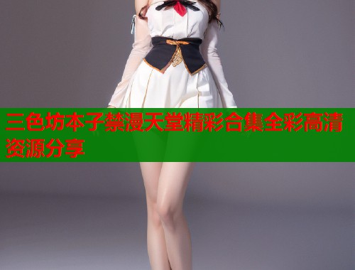 三色坊本子禁漫天堂精彩合集全彩高清资源分享  第2张