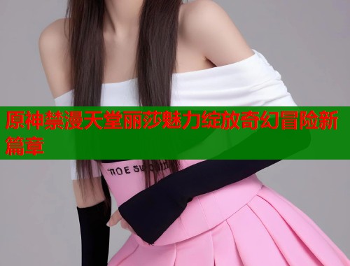 原神禁漫天堂丽莎魅力绽放奇幻冒险新篇章  第2张
