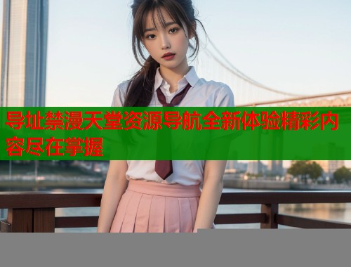 导址禁漫天堂资源导航全新体验精彩内容尽在掌握  第1张