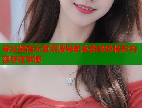 导址禁漫天堂资源导航全新体验精彩内容尽在掌握  第2张