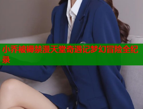 小乔被褥禁漫天堂奇遇记梦幻冒险全纪录  第1张