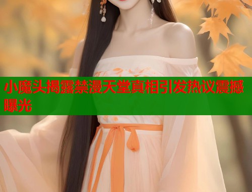 小魔头揭露禁漫天堂真相引发热议震撼曝光  第1张