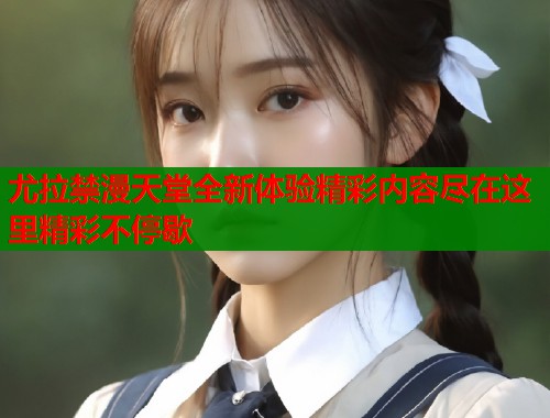 尤拉禁漫天堂全新体验精彩内容尽在这里精彩不停歇  第1张