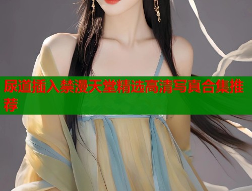 尿道插入禁漫天堂精选高清写真合集推荐  第1张