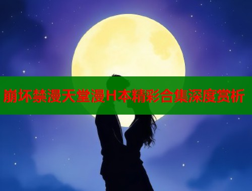 崩坏禁漫天堂漫H本精彩合集深度赏析  第2张