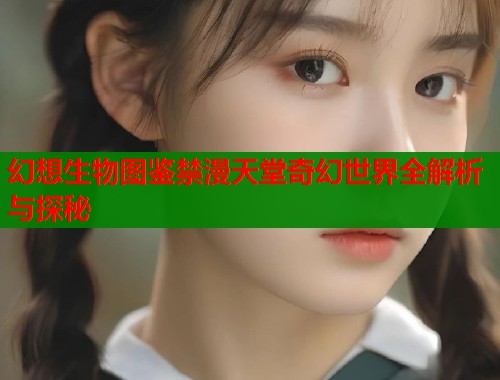 幻想生物图鉴禁漫天堂奇幻世界全解析与探秘  第1张