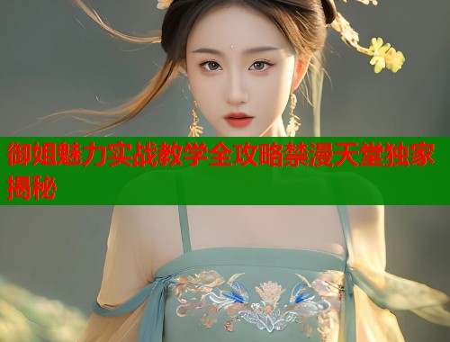 御姐魅力实战教学全攻略禁漫天堂独家揭秘  第1张