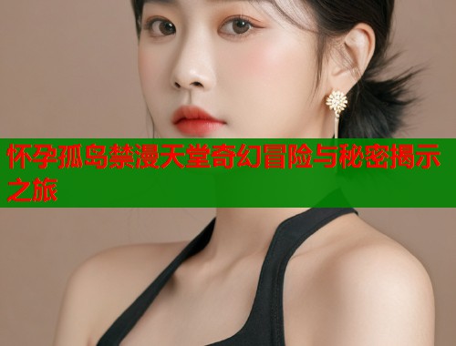 怀孕孤岛禁漫天堂奇幻冒险与秘密揭示之旅  第1张