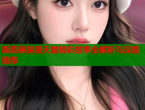 斯嘉丽禁漫天堂精彩故事全解析与深度推荐  第1张