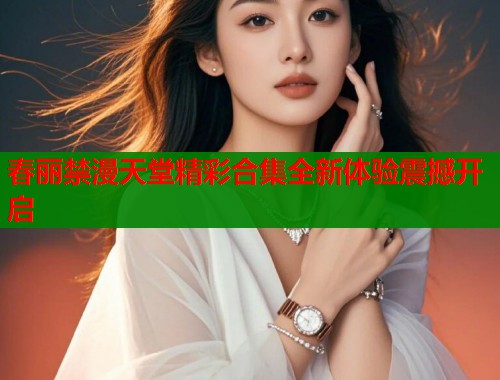 春丽禁漫天堂精彩合集全新体验震撼开启  第2张