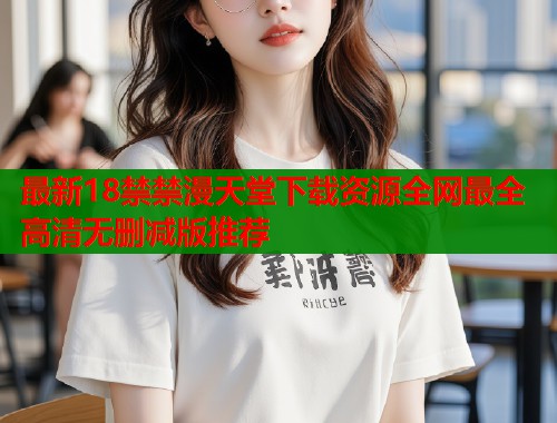 最新18禁禁漫天堂下载资源全网最全高清无删减版推荐  第1张